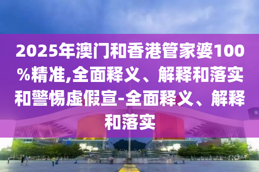 澳門和香港一肖一特一一中與2025年澳門與香港管家婆100%精準:科學釋義、解釋與落實,杜絕欺詐的巧言辭