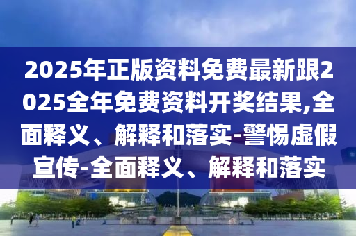 防范:新門跟香港內(nèi)部免費(fèi)資料大全或2025年天天免費(fèi)資料,警惕迷惑的策略-全鏈釋義、解釋與落實(shí)